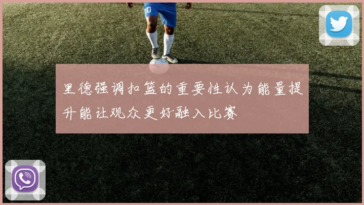 里德强调扣篮的重要性认为能量提升能让观众更好融入比赛