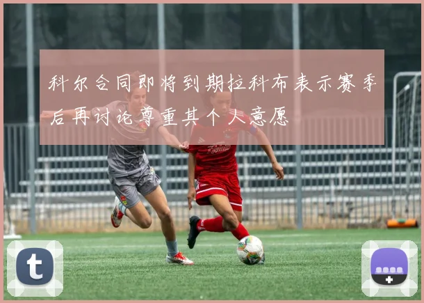 科尔合同即将到期拉科布表示赛季后再讨论尊重其个人意愿