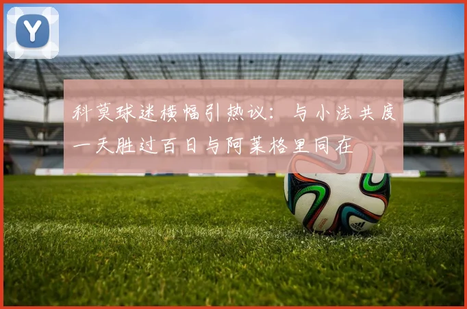 科莫球迷横幅引热议：与小法共度一天胜过百日与阿莱格里同在