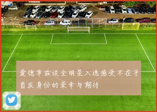 爱德华兹谈全明星入选感受不在乎首发身份的荣幸与期待