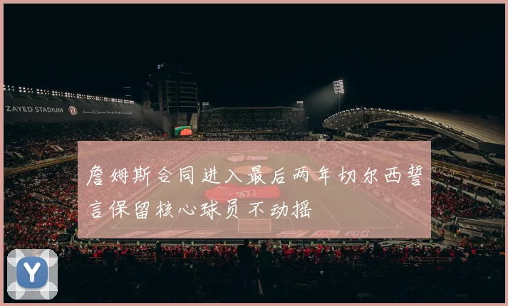 詹姆斯合同进入最后两年切尔西誓言保留核心球员不动摇