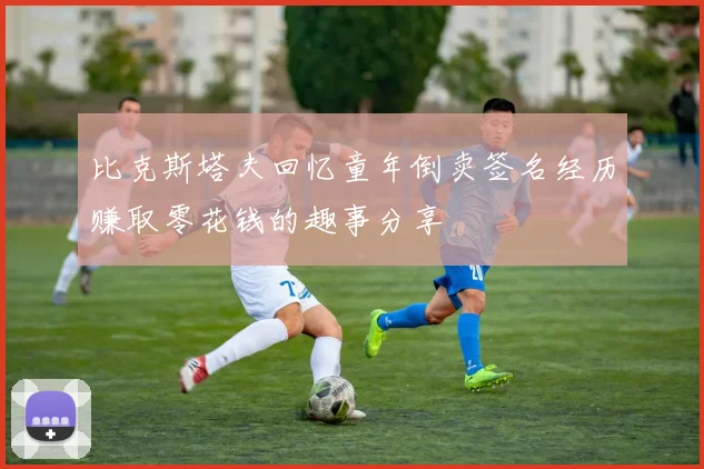 比克斯塔夫回忆童年倒卖签名经历赚取零花钱的趣事分享