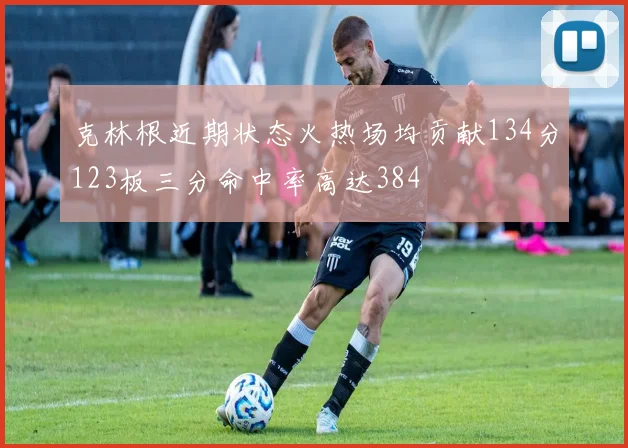 克林根近期状态火热场均贡献134分123板三分命中率高达384