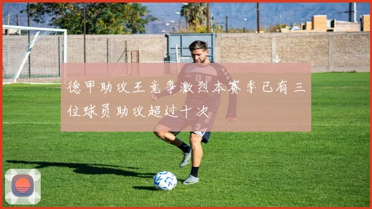 德甲助攻王竞争激烈本赛季已有三位球员助攻超过十次
