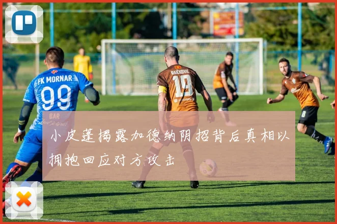 小皮蓬揭露加德纳阴招背后真相以拥抱回应对方攻击