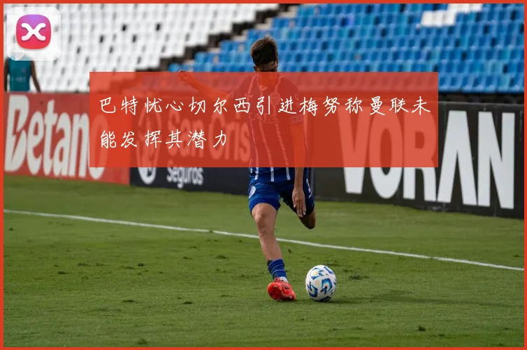 巴特忧心切尔西引进梅努称曼联未能发挥其潜力