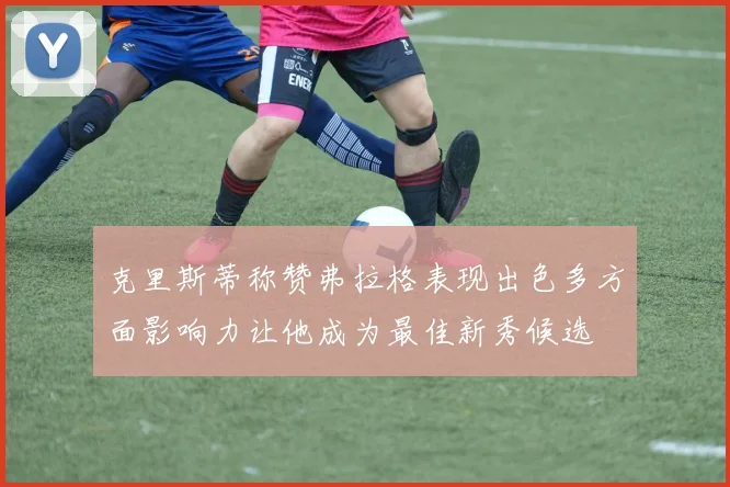 克里斯蒂称赞弗拉格表现出色多方面影响力让他成为最佳新秀候选