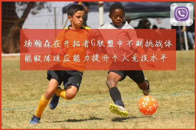 杨瀚森在开拓者G联盟中不断挑战体能锻炼适应能力提升个人竞技水平