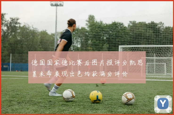 德国国家德比赛后图片报评分凯恩基米希表现出色均获满分评价