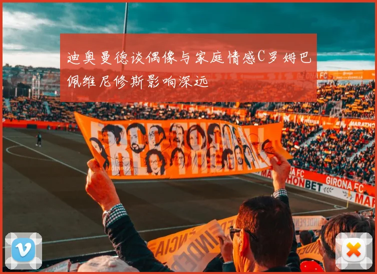 迪奥曼德谈偶像与家庭情感C罗姆巴佩维尼修斯影响深远