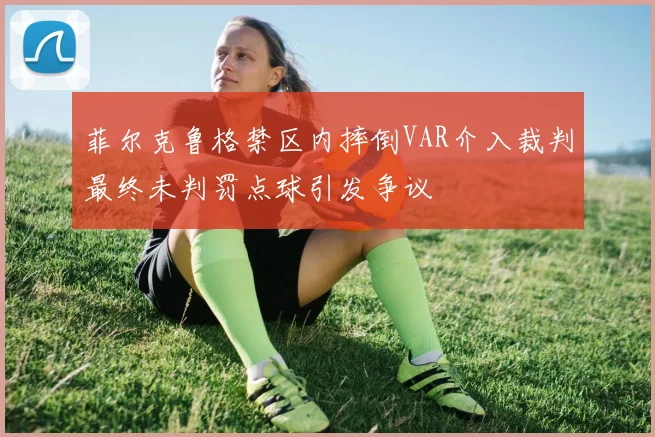 菲尔克鲁格禁区内摔倒VAR介入裁判最终未判罚点球引发争议