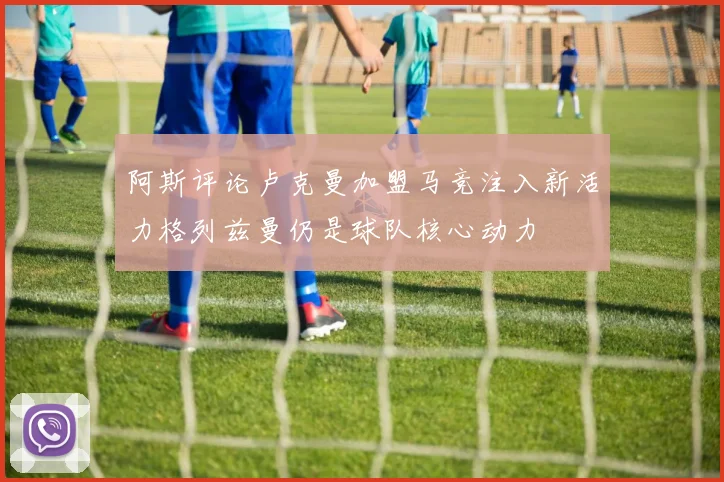 阿斯评论卢克曼加盟马竞注入新活力格列兹曼仍是球队核心动力