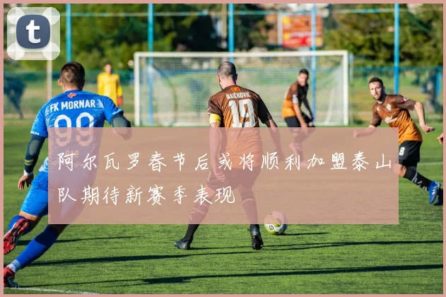 阿尔瓦罗春节后或将顺利加盟泰山队期待新赛季表现