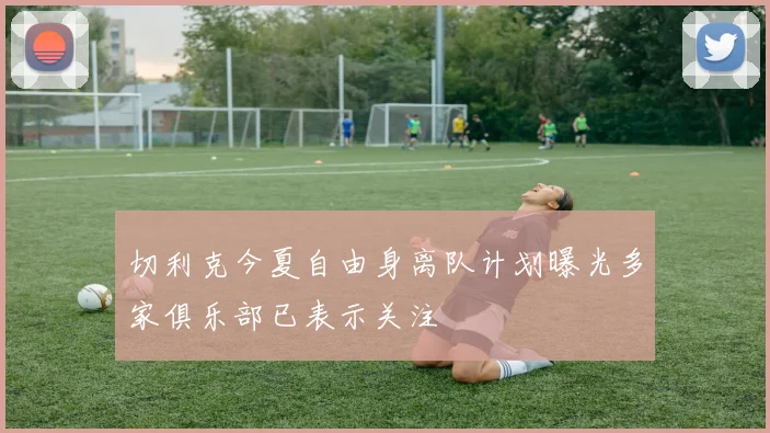 切利克今夏自由身离队计划曝光多家俱乐部已表示关注