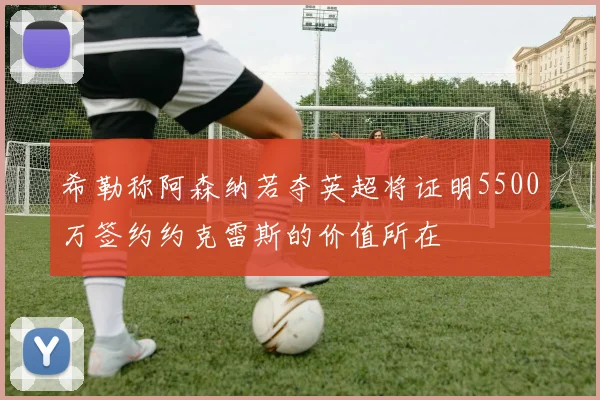 希勒称阿森纳若夺英超将证明5500万签约约克雷斯的价值所在