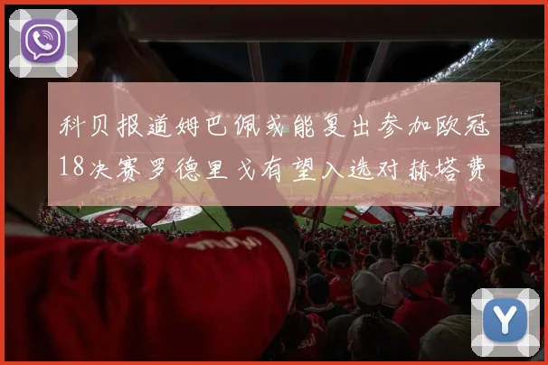 科贝报道姆巴佩或能复出参加欧冠18决赛罗德里戈有望入选对赫塔费大名单