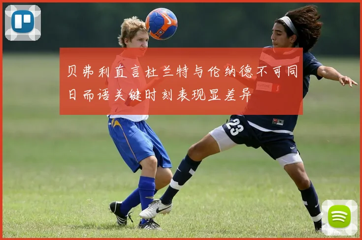 贝弗利直言杜兰特与伦纳德不可同日而语关键时刻表现显差异