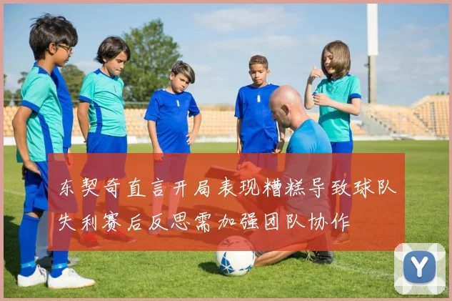 东契奇直言开局表现糟糕导致球队失利赛后反思需加强团队协作