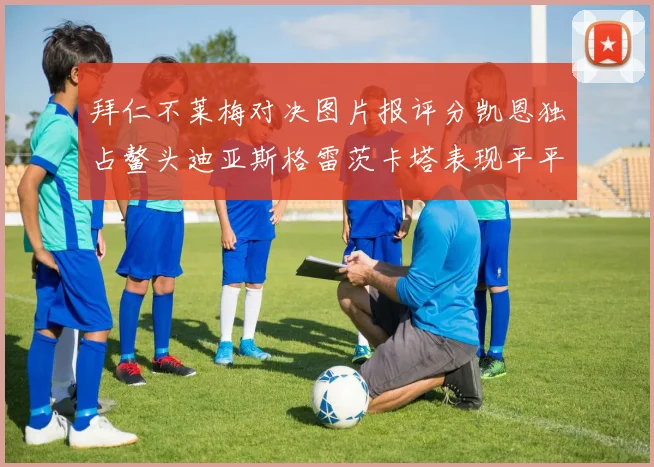 拜仁不莱梅对决图片报评分凯恩独占鳌头迪亚斯格雷茨卡塔表现平平